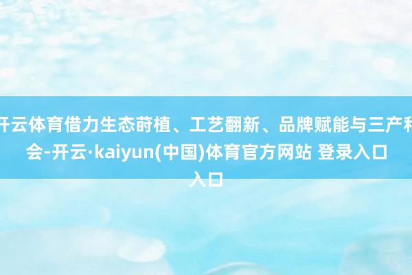 开云体育借力生态莳植、工艺翻新、品牌赋能与三产和会-开云·kaiyun(中国)体育官方网站 登录入口