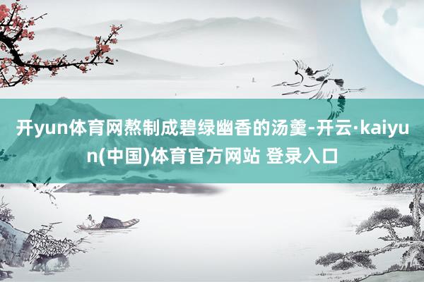 开yun体育网熬制成碧绿幽香的汤羹-开云·kaiyun(中国)体育官方网站 登录入口