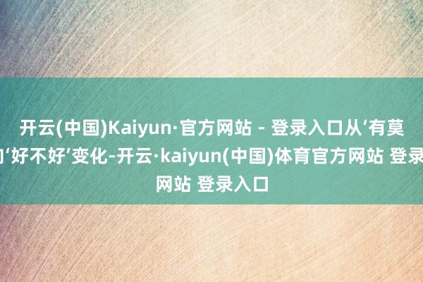 开云(中国)Kaiyun·官方网站 - 登录入口从‘有莫得’向‘好不好’变化-开云·kaiyun(中国)体育官方网站 登录入口