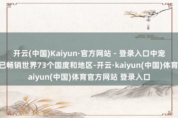 开云(中国)Kaiyun·官方网站 - 登录入口中宠股份旗劣品牌居品已畅销世界73个国度和地区-开云·kaiyun(中国)体育官方网站 登录入口