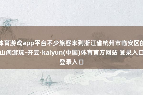 体育游戏app平台不少旅客来到浙江省杭州市临安区的山间游玩-开云·kaiyun(中国)体育官方网站 登录入口