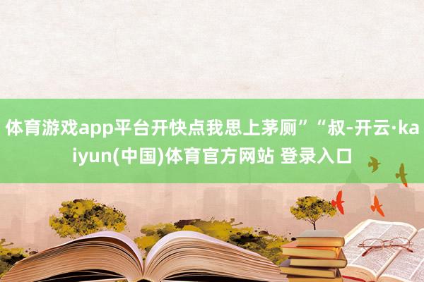 体育游戏app平台开快点我思上茅厕”“叔-开云·kaiyun(中国)体育官方网站 登录入口