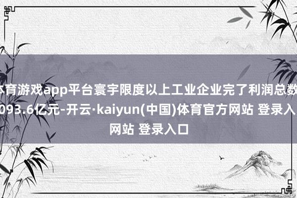 体育游戏app平台寰宇限度以上工业企业完了利润总数15093.6亿元-开云·kaiyun(中国)体育官方网站 登录入口