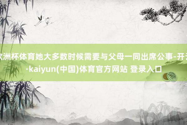 欧洲杯体育她大多数时候需要与父母一同出席公事-开云·kaiyun(中国)体育官方网站 登录入口
