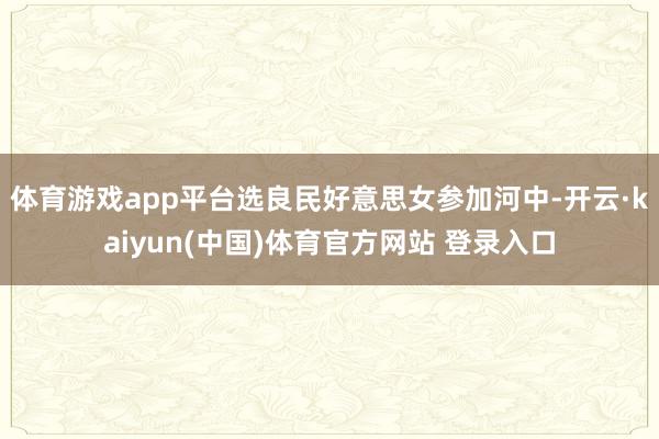 体育游戏app平台选良民好意思女参加河中-开云·kaiyun(中国)体育官方网站 登录入口