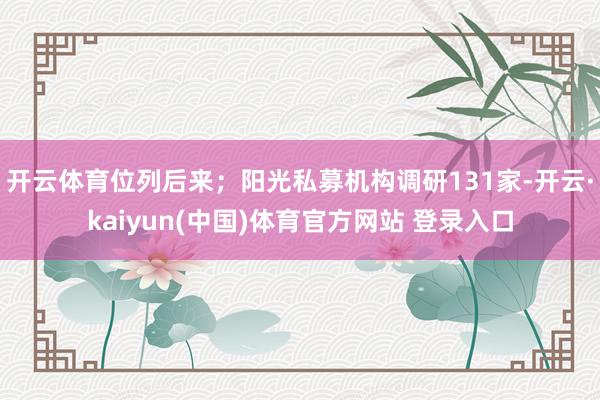 开云体育位列后来；阳光私募机构调研131家-开云·kaiyun(中国)体育官方网站 登录入口