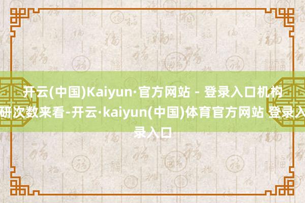 开云(中国)Kaiyun·官方网站 - 登录入口　　机构调研次数来看-开云·kaiyun(中国)体育官方网站 登录入口