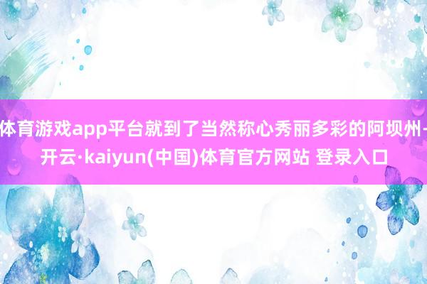 体育游戏app平台就到了当然称心秀丽多彩的阿坝州-开云·kaiyun(中国)体育官方网站 登录入口