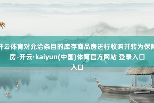 开云体育对允洽条目的库存商品房进行收购并转为保险房-开云·kaiyun(中国)体育官方网站 登录入口