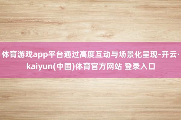 体育游戏app平台通过高度互动与场景化呈现-开云·kaiyun(中国)体育官方网站 登录入口