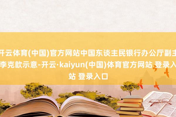 开云体育(中国)官方网站中国东谈主民银行办公厅副主任李克歆示意-开云·kaiyun(中国)体育官方网站 登录入口