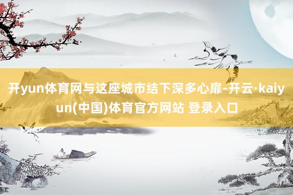 开yun体育网与这座城市结下深多心扉-开云·kaiyun(中国)体育官方网站 登录入口