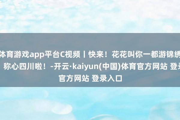 体育游戏app平台C视频丨快来！花花叫你一都游锦绣天府、称心四川啦！-开云·kaiyun(中国)体育官方网站 登录入口