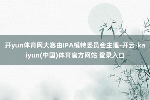 开yun体育网大赛由IPA模特委员会主理-开云·kaiyun(中国)体育官方网站 登录入口