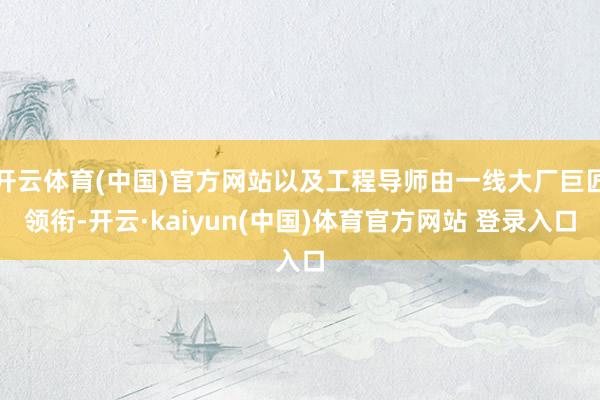 开云体育(中国)官方网站以及工程导师由一线大厂巨匠领衔-开云·kaiyun(中国)体育官方网站 登录入口