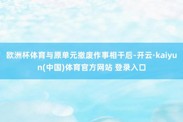 欧洲杯体育与原单元撤废作事相干后-开云·kaiyun(中国)体育官方网站 登录入口