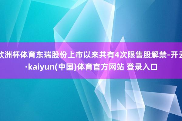 欧洲杯体育东瑞股份上市以来共有4次限售股解禁-开云·kaiyun(中国)体育官方网站 登录入口