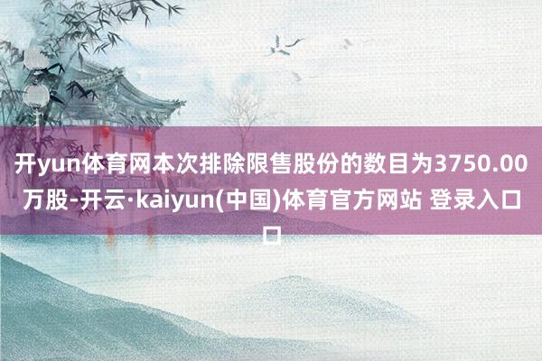 开yun体育网本次排除限售股份的数目为3750.00万股-开云·kaiyun(中国)体育官方网站 登录入口