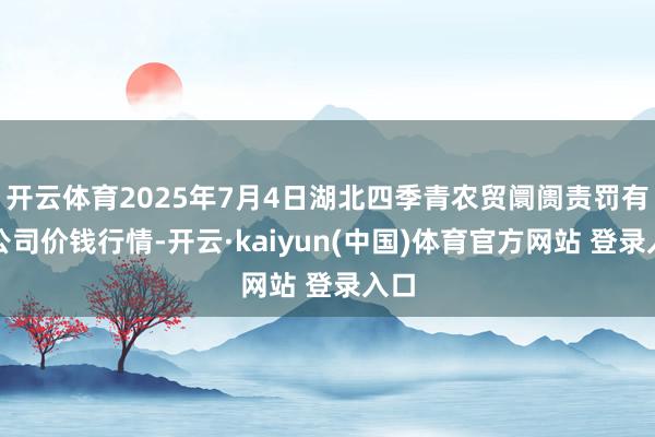 开云体育2025年7月4日湖北四季青农贸阛阓责罚有限公司价钱行情-开云·kaiyun(中国)体育官方网站 登录入口