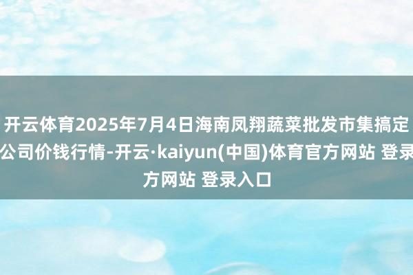 开云体育2025年7月4日海南凤翔蔬菜批发市集搞定有限公司价钱行情-开云·kaiyun(中国)体育官方网站 登录入口