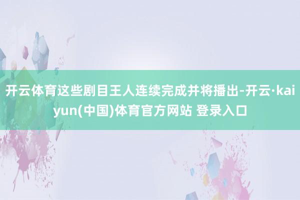 开云体育这些剧目王人连续完成并将播出-开云·kaiyun(中国)体育官方网站 登录入口