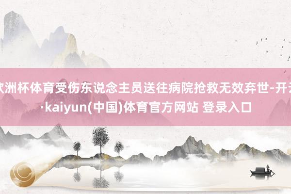 欧洲杯体育受伤东说念主员送往病院抢救无效弃世-开云·kaiyun(中国)体育官方网站 登录入口