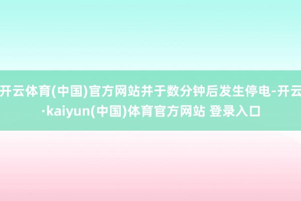 开云体育(中国)官方网站并于数分钟后发生停电-开云·kaiyun(中国)体育官方网站 登录入口