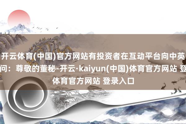 开云体育(中国)官方网站有投资者在互动平台向中英科技发问：尊敬的董秘-开云·kaiyun(中国)体育官方网站 登录入口