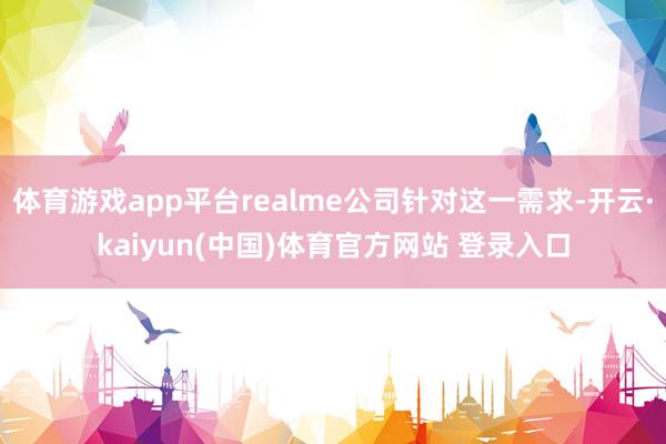 体育游戏app平台realme公司针对这一需求-开云·kaiyun(中国)体育官方网站 登录入口