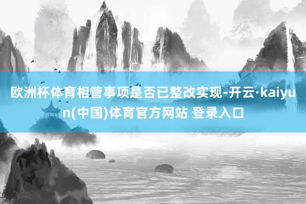欧洲杯体育相管事项是否已整改实现-开云·kaiyun(中国)体育官方网站 登录入口