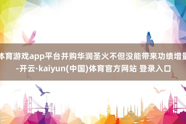 体育游戏app平台并购华润圣火不但没能带来功绩增量-开云·kaiyun(中国)体育官方网站 登录入口