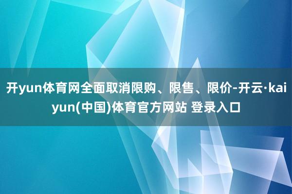 开yun体育网全面取消限购、限售、限价-开云·kaiyun(中国)体育官方网站 登录入口