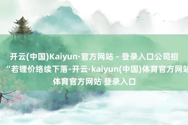 开云(中国)Kaiyun·官方网站 - 登录入口公司招股书坦承：“若锂价络续下落-开云·kaiyun(中国)体育官方网站 登录入口