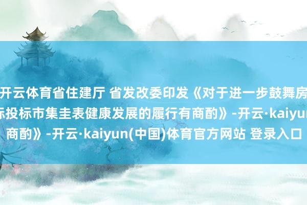 开云体育省住建厅 省发改委印发《对于进一步鼓舞房屋建筑和市政工程招标投标市集圭表健康发展的履行有商酌》-开云·kaiyun(中国)体育官方网站 登录入口