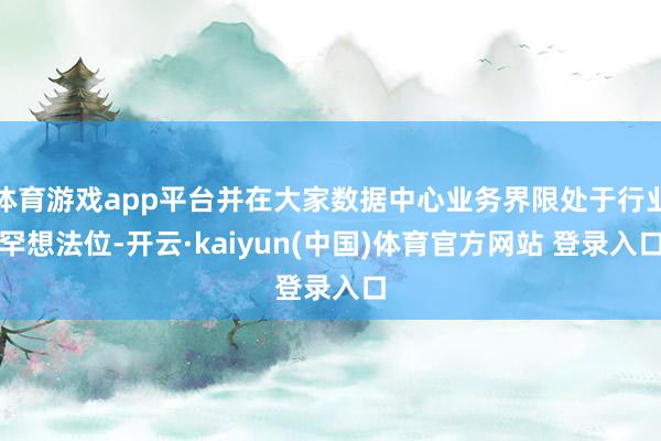 体育游戏app平台并在大家数据中心业务界限处于行业罕想法位-开云·kaiyun(中国)体育官方网站 登录入口