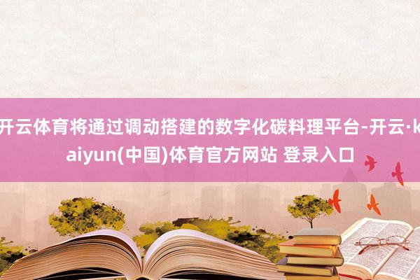 开云体育将通过调动搭建的数字化碳料理平台-开云·kaiyun(中国)体育官方网站 登录入口