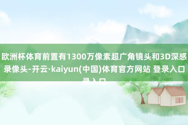 欧洲杯体育前置有1300万像素超广角镜头和3D深感录像头-开云·kaiyun(中国)体育官方网站 登录入口