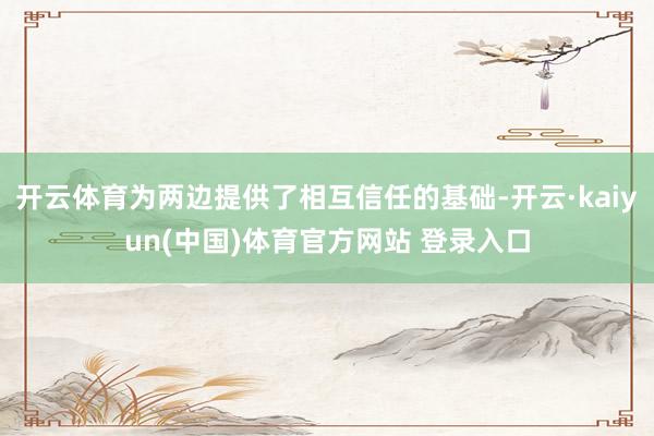开云体育为两边提供了相互信任的基础-开云·kaiyun(中国)体育官方网站 登录入口