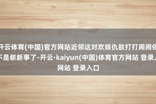 开云体育(中国)官方网站近邻这对欢娱仇敌打打闹闹依然不是崭新事了-开云·kaiyun(中国)体育官方网站 登录入口