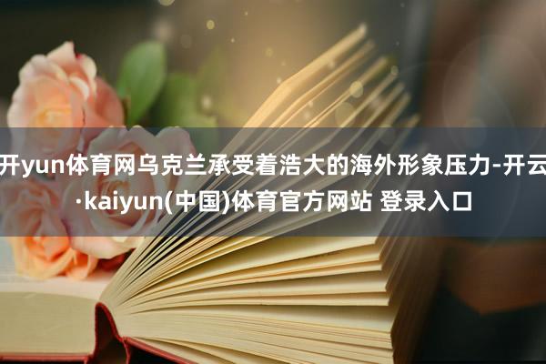 开yun体育网乌克兰承受着浩大的海外形象压力-开云·kaiyun(中国)体育官方网站 登录入口