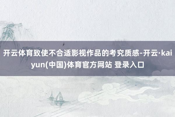 开云体育致使不合适影视作品的考究质感-开云·kaiyun(中国)体育官方网站 登录入口