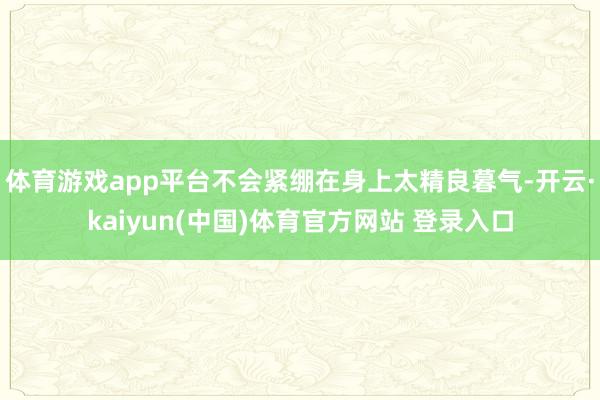 体育游戏app平台不会紧绷在身上太精良暮气-开云·kaiyun(中国)体育官方网站 登录入口