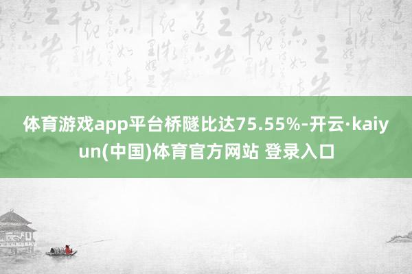 体育游戏app平台桥隧比达75.55%-开云·kaiyun(中国)体育官方网站 登录入口