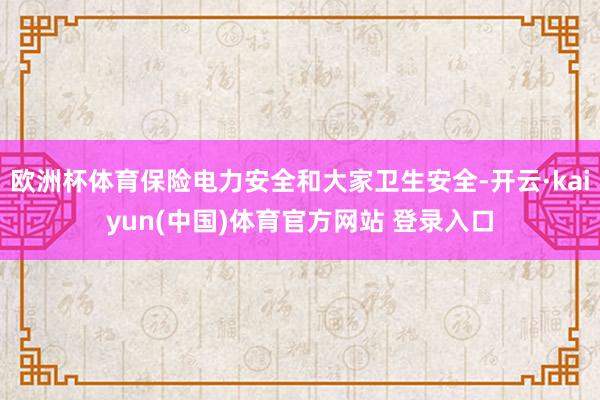 欧洲杯体育保险电力安全和大家卫生安全-开云·kaiyun(中国)体育官方网站 登录入口
