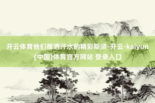 开云体育他们挥洒汗水的精彩斯须-开云·kaiyun(中国)体育官方网站 登录入口