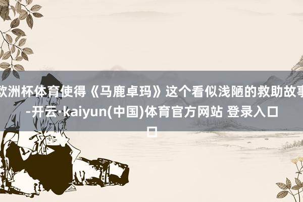 欧洲杯体育使得《马鹿卓玛》这个看似浅陋的救助故事-开云·kaiyun(中国)体育官方网站 登录入口