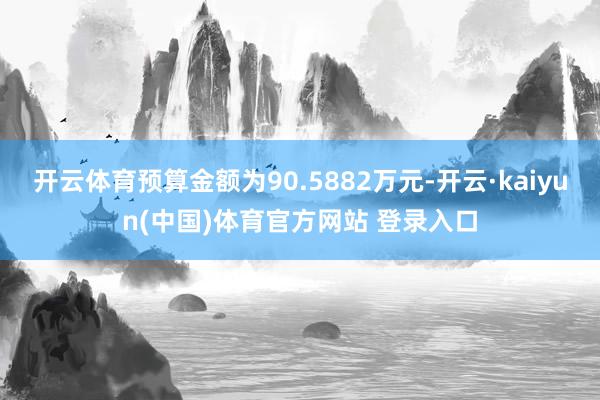 开云体育预算金额为90.5882万元-开云·kaiyun(中国)体育官方网站 登录入口