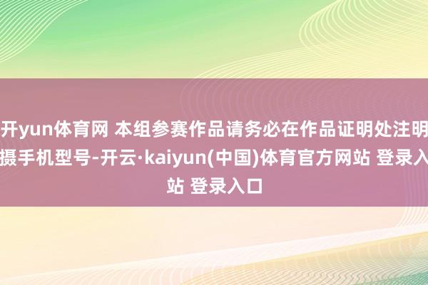 开yun体育网 本组参赛作品请务必在作品证明处注明拍摄手机型号-开云·kaiyun(中国)体育官方网站 登录入口