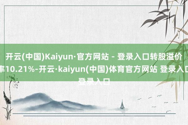 开云(中国)Kaiyun·官方网站 - 登录入口转股溢价率10.21%-开云·kaiyun(中国)体育官方网站 登录入口