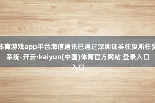 体育游戏app平台海信通讯已通过深圳证券往复所往复系统-开云·kaiyun(中国)体育官方网站 登录入口